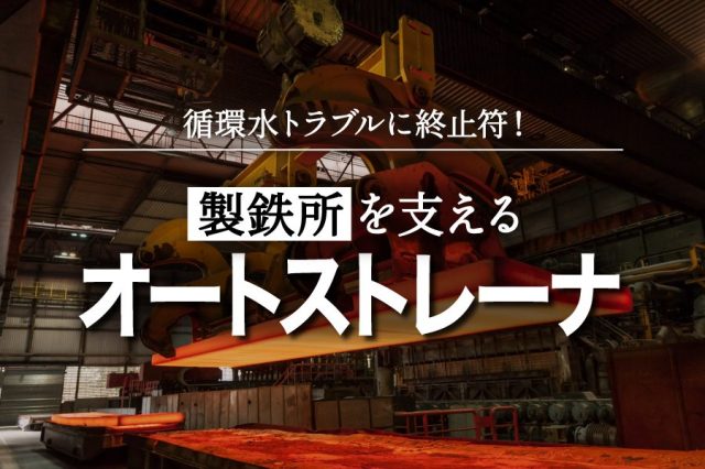 循環水の品質維持で生産性向上！製鉄所向けオートストレーナの導入メリットとは